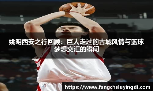 姚明西安之行回顾：巨人走过的古城风情与篮球梦想交汇的瞬间