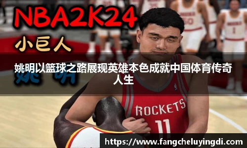 姚明以篮球之路展现英雄本色成就中国体育传奇人生