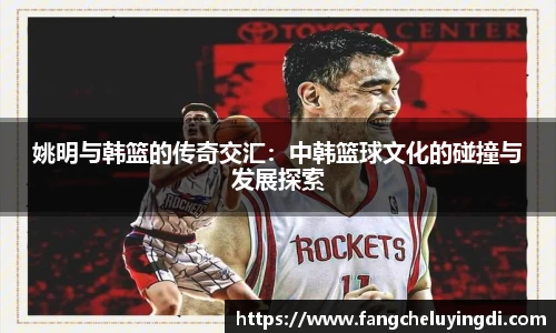 姚明与韩篮的传奇交汇：中韩篮球文化的碰撞与发展探索