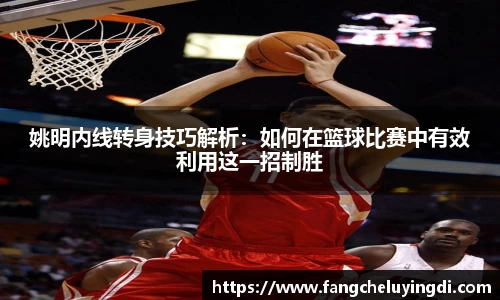 姚明内线转身技巧解析：如何在篮球比赛中有效利用这一招制胜