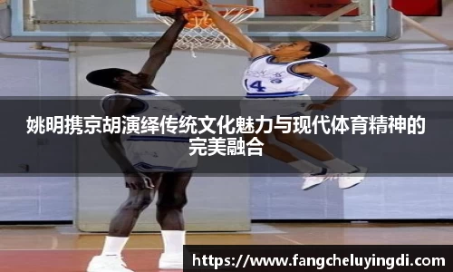姚明携京胡演绎传统文化魅力与现代体育精神的完美融合