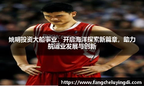 姚明投资大船事业，开启海洋探索新篇章，助力航运业发展与创新