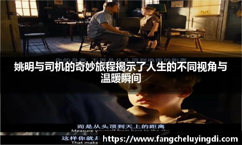 姚明与司机的奇妙旅程揭示了人生的不同视角与温暖瞬间