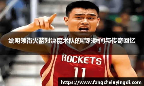 姚明领衔火箭对决魔术队的精彩瞬间与传奇回忆