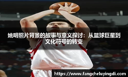 姚明照片背景的故事与意义探讨：从篮球巨星到文化符号的转变
