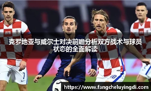 克罗地亚与威尔士对决前瞻分析双方战术与球员状态的全面解读