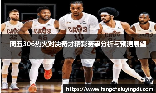 周五306热火对决奇才精彩赛事分析与预测展望