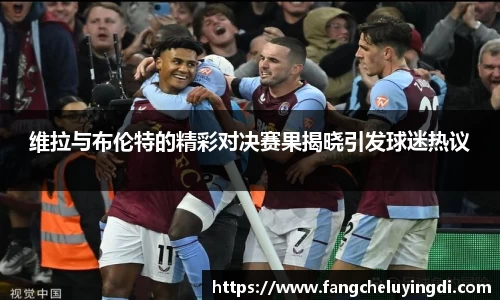 维拉与布伦特的精彩对决赛果揭晓引发球迷热议