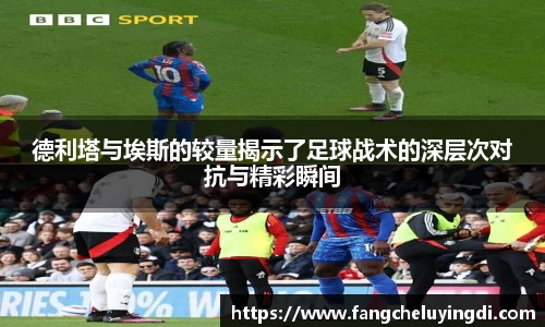 德利塔与埃斯的较量揭示了足球战术的深层次对抗与精彩瞬间