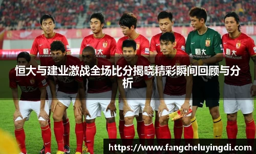 恒大与建业激战全场比分揭晓精彩瞬间回顾与分析